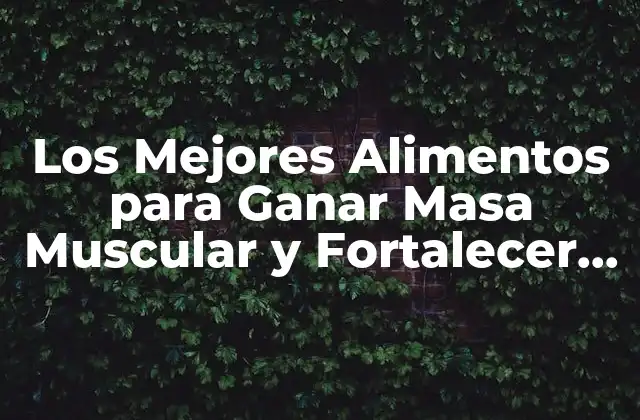 Los Mejores Alimentos para Ganar Masa Muscular y Fortalecer Tu Cuerpo