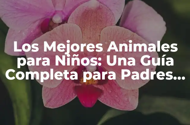 Los Mejores Animales para Niños: una Guía Completa para Padres y Cuidadores