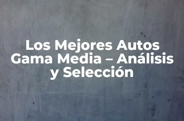 Los Mejores Autos Gama Media – Análisis y Selección
