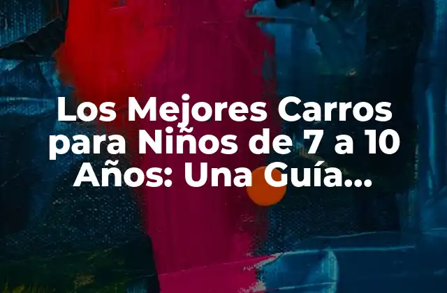 Los Mejores Carros para Niños de 7 a 10 Años: una Guía Completa