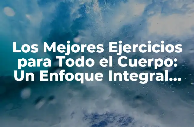 Los Mejores Ejercicios para Todo el Cuerpo: un Enfoque Integral para la Salud y el Bienestar