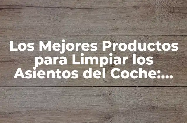 Los Mejores Productos para Limpiar los Asientos Del Coche: Guía Completa para un Interior Impecable