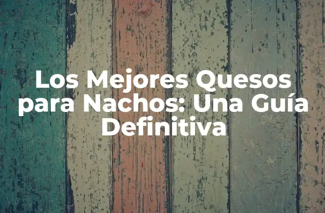 Los Mejores Quesos para Nachos: una Guía Definitiva