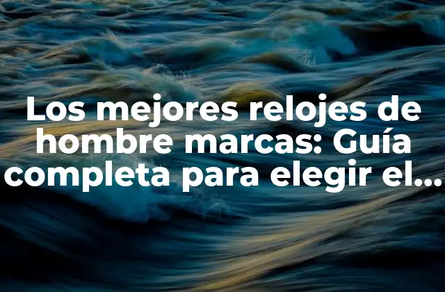 Los Mejores Relojes de Hombre Marcas: Guía Completa para Elegir el Perfecto