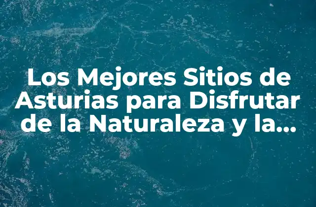 Los Mejores Sitios de Asturias para Disfrutar de la Naturaleza y la Cultura