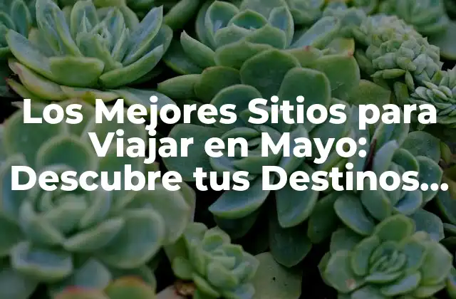 Los Mejores Sitios para Viajar en Mayo: Descubre Tus Destinos Favoritos