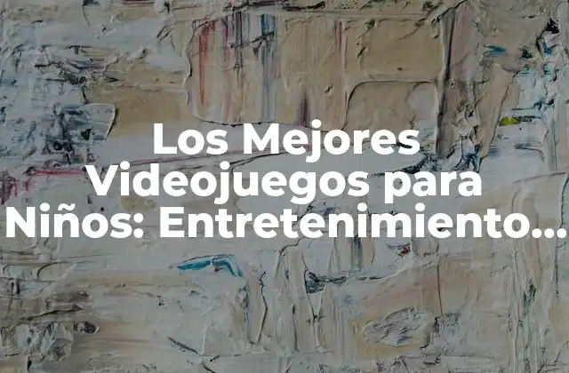 Los Mejores Videojuegos para Niños: Entretenimiento y Aprendizaje