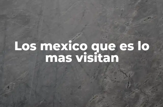 Los Mexico que es Lo mas Visitan