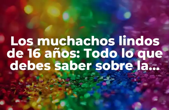 Los Muchachos Lindos de 16 Años: Todo Lo que Debes Saber sobre la Adolescencia Masculina