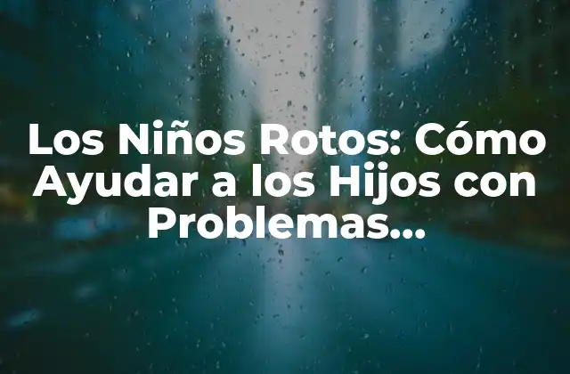 Los Niños Rotos: Cómo Ayudar a los Hijos con Problemas Emocionales y Psicológicos