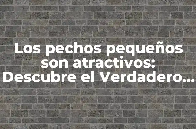 Los Pechos Pequeños Son Atractivos: Descubre el Verdadero Significado de la Belleza
