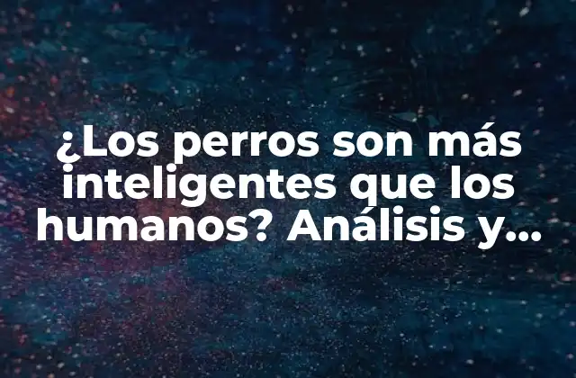 ¿los Perros Son Más Inteligentes que los Humanos? Análisis y Evidencias