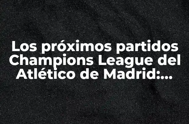 Los Próximos Partidos Champions League Del Atlético de Madrid: Todo Lo que Necesitas Saber