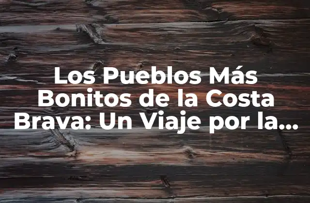 Los Pueblos Más Bonitos de la Costa Brava: un Viaje por la Belleza Mediterránea