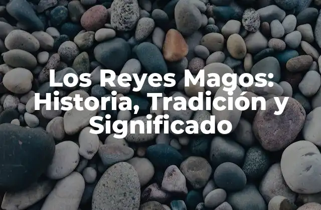 Los Reyes Magos: Historia, Tradición y Significado
