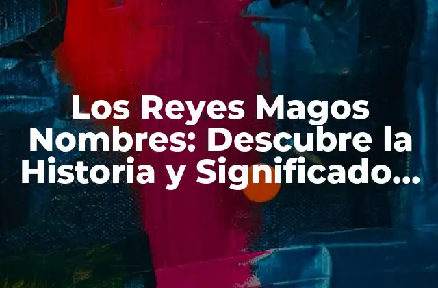 Los Reyes Magos Nombres: Descubre la Historia y Significado Detrás de Gaspar, Melchor y Baltasar