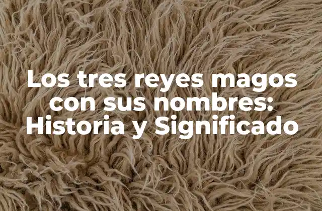 Los Tres Reyes Magos con Sus Nombres: Historia y Significado