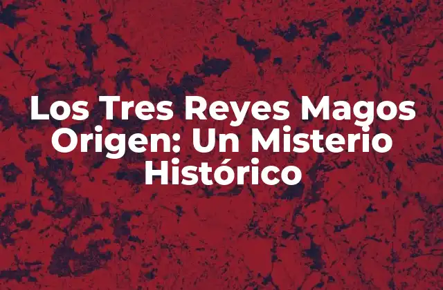 Los Tres Reyes Magos Origen: un Misterio Histórico