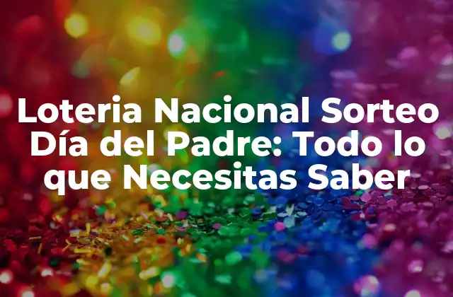 Loteria Nacional Sorteo Día Del Padre: Todo Lo que Necesitas Saber