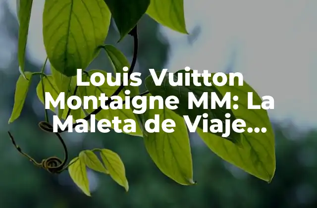 Louis Vuitton Montaigne Mm: la Maleta de Viaje Perfecta para los Amantes de la Moda