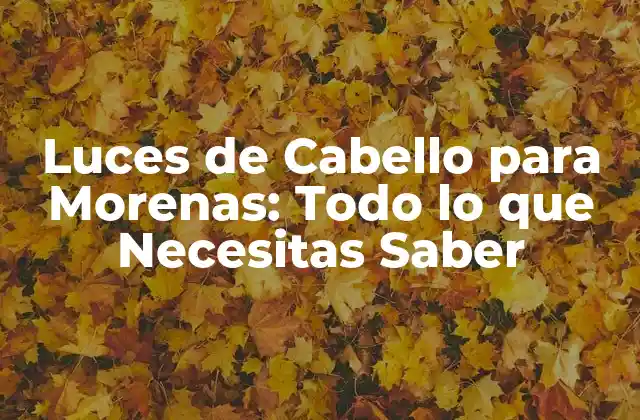 Luces de Cabello para Morenas: Todo Lo que Necesitas Saber