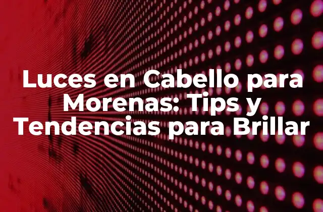 Luces en Cabello para Morenas: Tips y Tendencias para Brillar