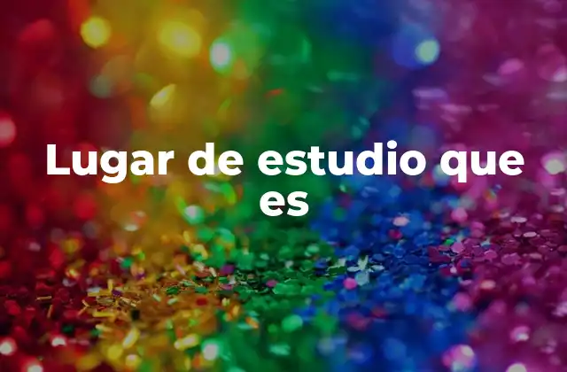 Lugar de Estudio que es