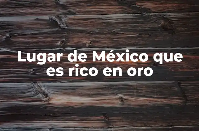 Lugar de México que es Rico en Oro