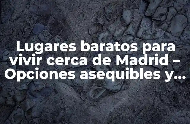 Lugares Baratos para Vivir Cerca de Madrid – Opciones Asequibles y Convenientes