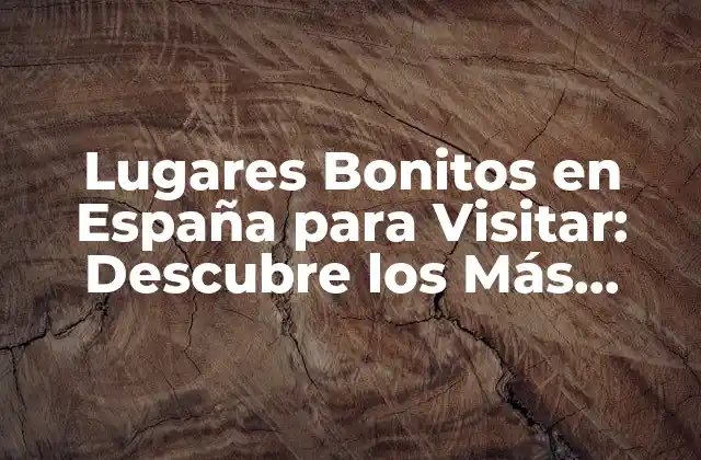 Lugares Bonitos en España para Visitar: Descubre los Más Emblemáticos