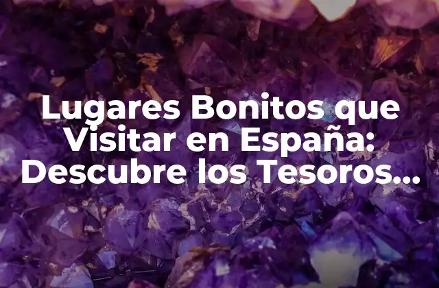Lugares Bonitos que Visitar en España: Descubre los Tesoros Del País