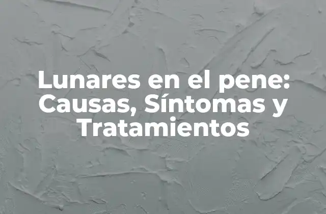 Lunares en el Pene: Causas, Síntomas y Tratamientos