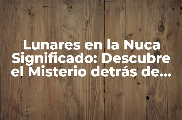 Lunares en la Nuca Significado: Descubre el Misterio Detrás de Este Curioso Fenómeno