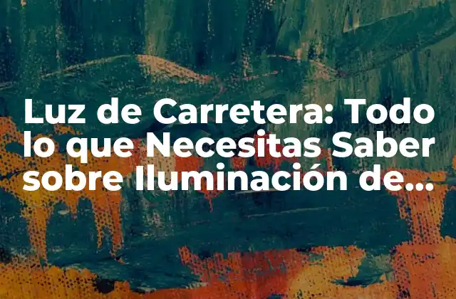 Luz de Carretera: Todo Lo que Necesitas Saber sobre Iluminación de Carreteras