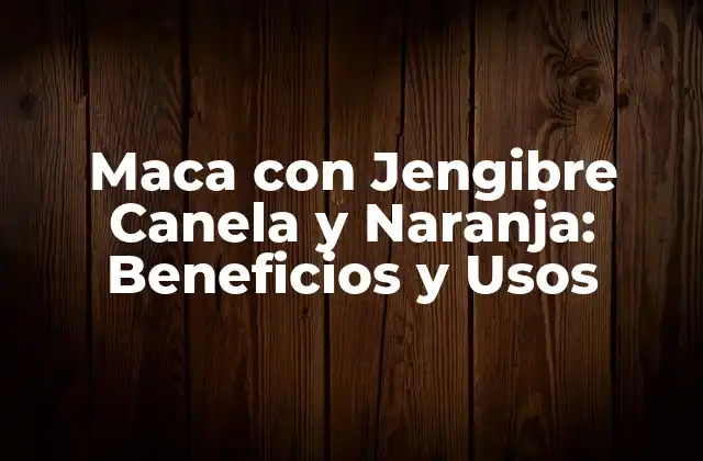 Maca con Jengibre Canela y Naranja: Beneficios y Usos