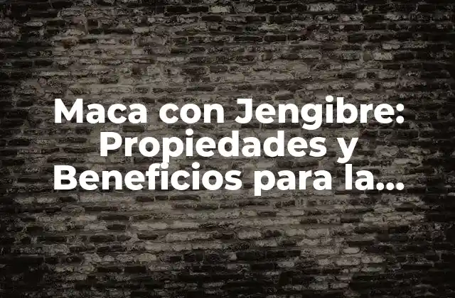 Maca con Jengibre: Propiedades y Beneficios para la Salud 2 Propiedades de la Maca con Jengibre