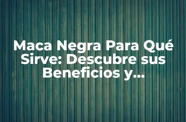 Maca Negra para Qué Sirve: Descubre Sus Beneficios y Propiedades
