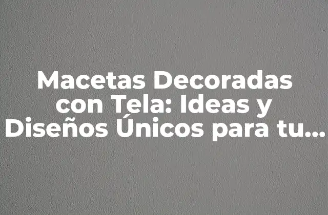 Ventajas de las Macetas Decoradas con Tela
