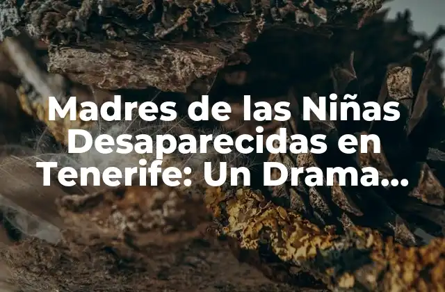 Madres de las Niñas Desaparecidas en Tenerife: un Drama que Conmociona a la Sociedad