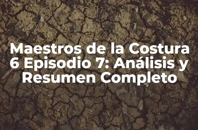 Maestros de la Costura 6 Episodio 7: Análisis y Resumen Completo
