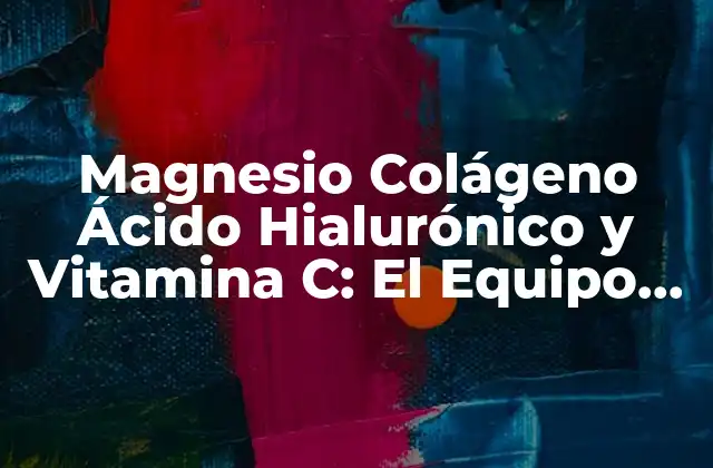 Magnesio Colágeno Ácido Hialurónico y Vitamina C: el Equipo de Oro para la Salud y la Belleza