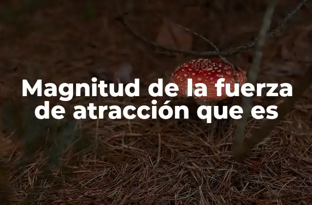 Magnitud de la Fuerza de Atracción que es