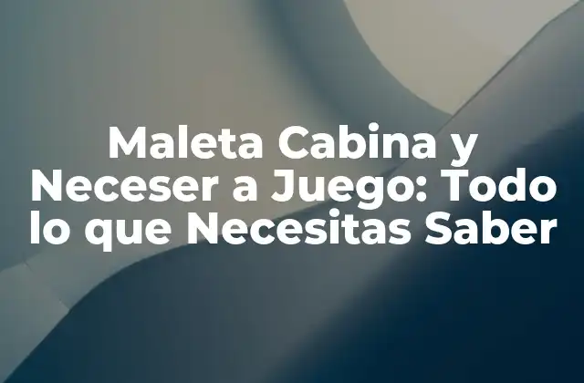 Maleta Cabina y Neceser a Juego: Todo Lo que Necesitas Saber