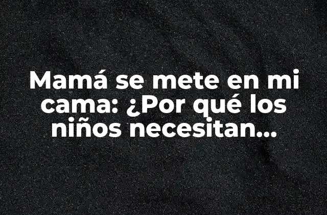 Mamá Se Mete en Mi Cama: ¿por Qué los Niños Necesitan Espacio?