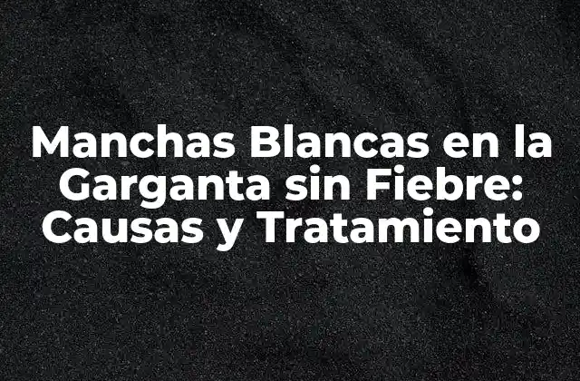Manchas Blancas en la Garganta sin Fiebre: Causas y Tratamiento