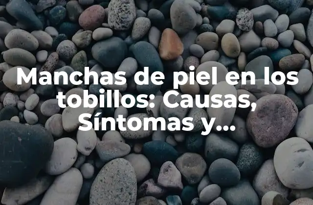 Manchas de Piel en los Tobillos: Causas, Síntomas y Tratamientos
