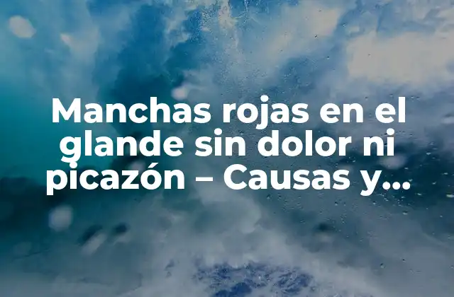 Manchas Rojas en el Glande sin Dolor ni Picazón – Causas y Tratamientos