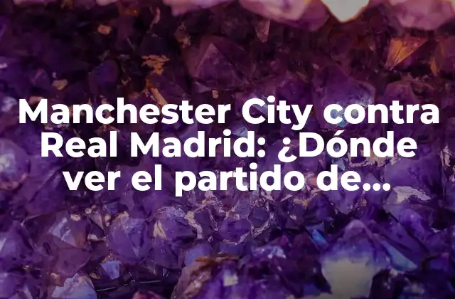 Manchester City contra Real Madrid: ¿dónde Ver el Partido de Champions League?