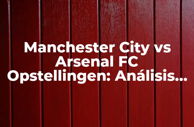Manchester City Vs Arsenal Fc Opstellingen: Análisis de los Equipos y Estrategias