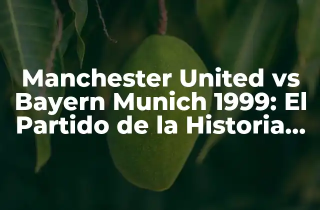 Manchester United Vs Bayern Munich 1999: el Partido de la Historia que Cambió el Fútbol